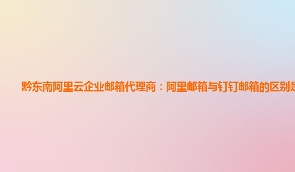 黔东南阿里云企业邮箱代理商：阿里邮箱与钉钉邮箱的区别是什么