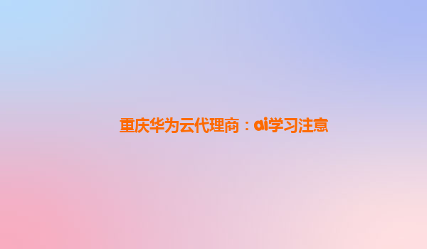 重庆华为云代理商：ai学习注意