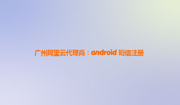 广州阿里云代理商：android 短信注册