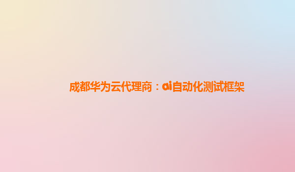 成都华为云代理商：ai自动化测试框架