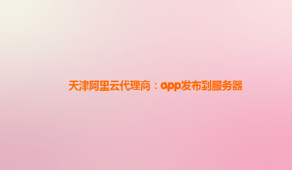 天津阿里云代理商：app发布到服务器