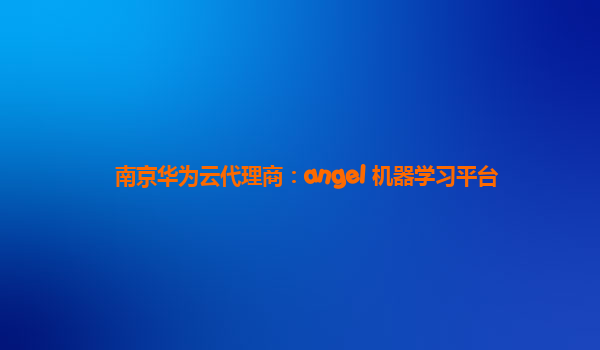 南京华为云代理商：angel 机器学习平台