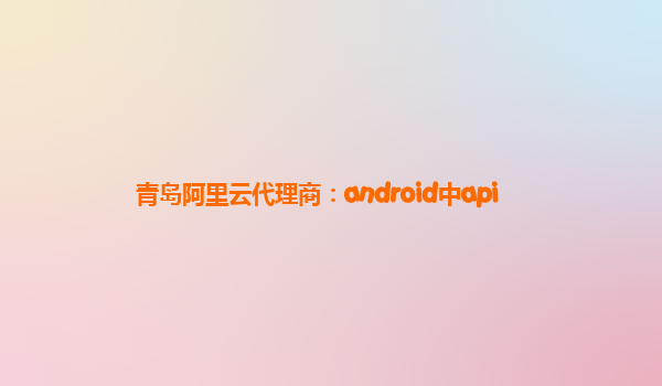 青岛阿里云代理商：android中api