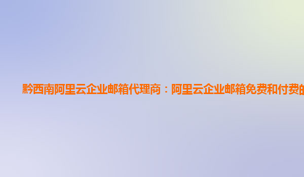 黔西南阿里云企业邮箱代理商：阿里云企业邮箱免费和付费的区别