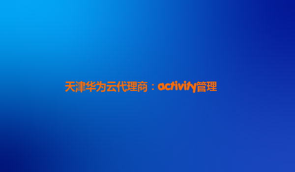 天津华为云代理商：activity管理