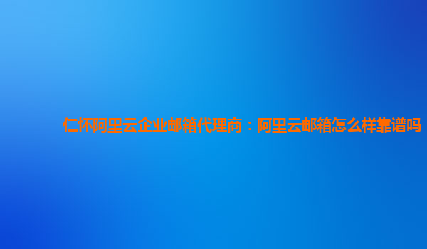 仁怀阿里云企业邮箱代理商：阿里云邮箱怎么样靠谱吗