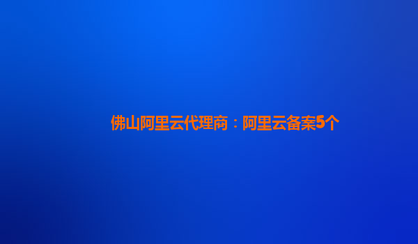 佛山阿里云代理商：阿里云备案5个