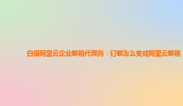 白银阿里云企业邮箱代理商：钉邮怎么变成阿里云邮箱