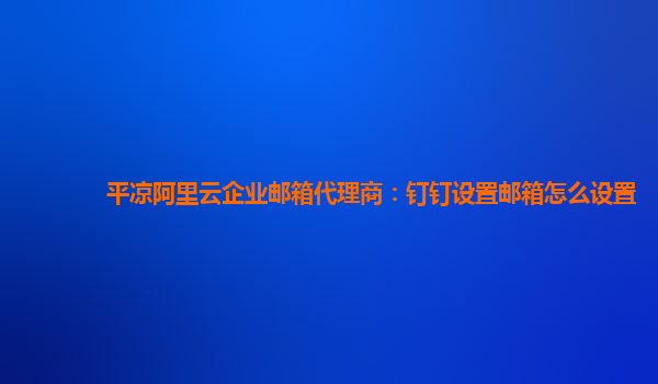 平凉阿里云企业邮箱代理商：钉钉设置邮箱怎么设置