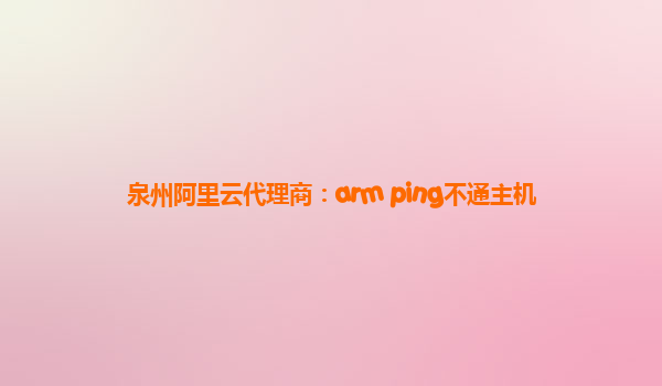 泉州阿里云代理商：arm ping不通主机