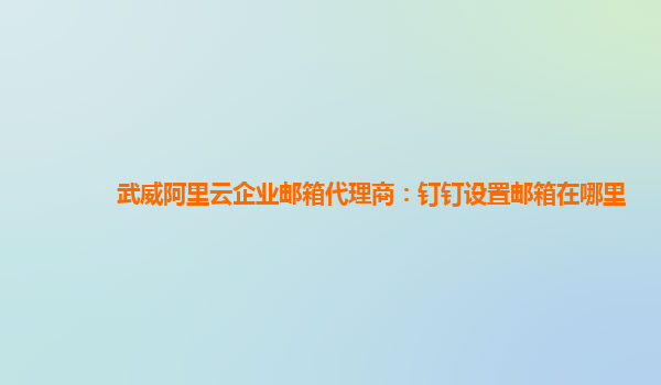 武威阿里云企业邮箱代理商：钉钉设置邮箱在哪里