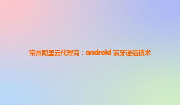 常州阿里云代理商：android 蓝牙通信技术