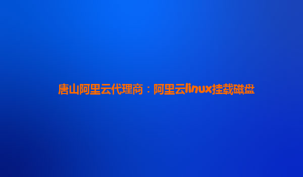 唐山阿里云代理商：阿里云linux挂载磁盘