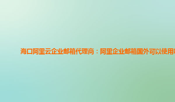 海口阿里云企业邮箱代理商：阿里企业邮箱国外可以使用吗