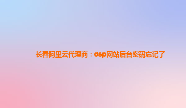 长春阿里云代理商：asp网站后台密码忘记了