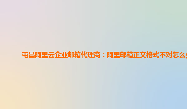 屯昌阿里云企业邮箱代理商：阿里邮箱正文格式不对怎么办