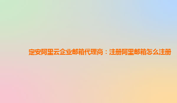 定安阿里云企业邮箱代理商：注册阿里邮箱怎么注册