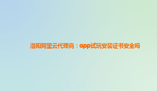 洛阳阿里云代理商：app试玩安装证书安全吗