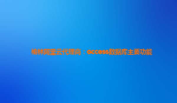 榆林阿里云代理商：access数据库主要功能