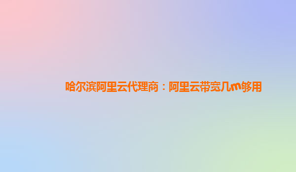 哈尔滨阿里云代理商：阿里云带宽几m够用