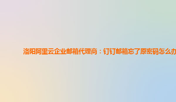 洛阳阿里云企业邮箱代理商：钉钉邮箱忘了原密码怎么办