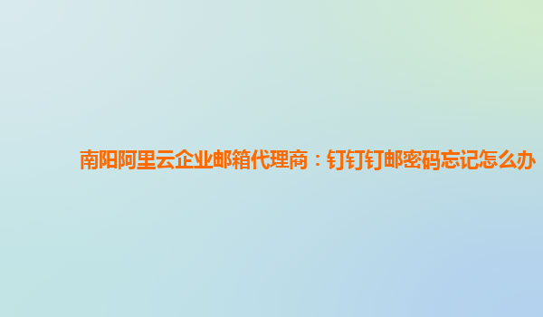 南阳阿里云企业邮箱代理商：钉钉钉邮密码忘记怎么办