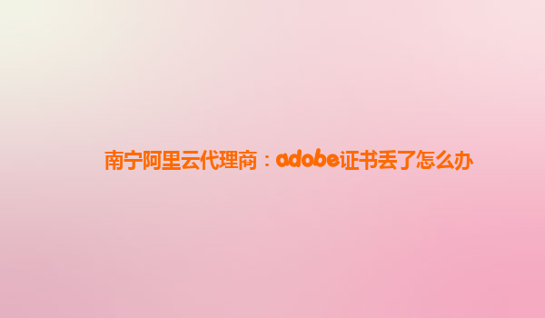 南宁阿里云代理商：adobe证书丢了怎么办