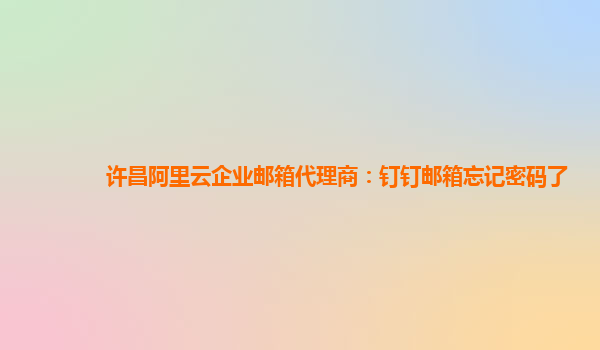 许昌阿里云企业邮箱代理商：钉钉邮箱忘记密码了