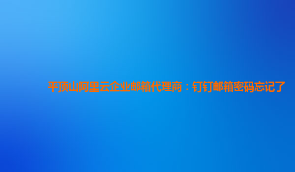 平顶山阿里云企业邮箱代理商：钉钉邮箱密码忘记了