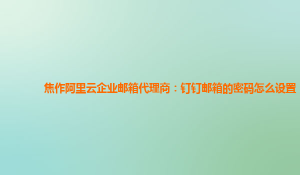 焦作阿里云企业邮箱代理商：钉钉邮箱的密码怎么设置