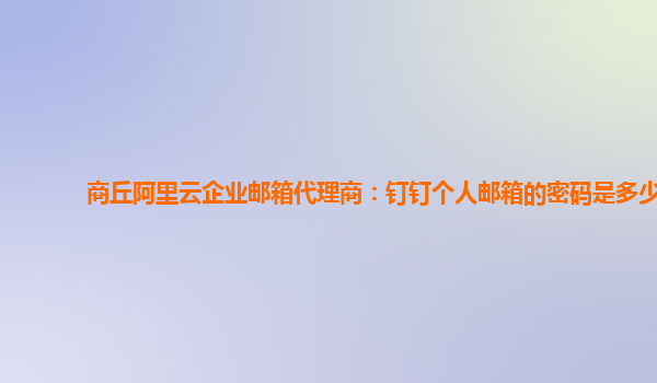 商丘阿里云企业邮箱代理商：钉钉个人邮箱的密码是多少