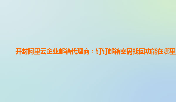 开封阿里云企业邮箱代理商：钉钉邮箱密码找回功能在哪里设置