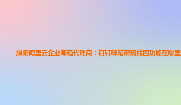 濮阳阿里云企业邮箱代理商：钉钉邮箱密码找回功能在哪里打开