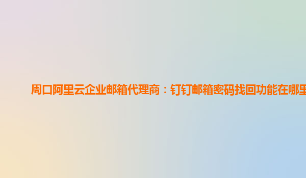 周口阿里云企业邮箱代理商：钉钉邮箱密码找回功能在哪里找