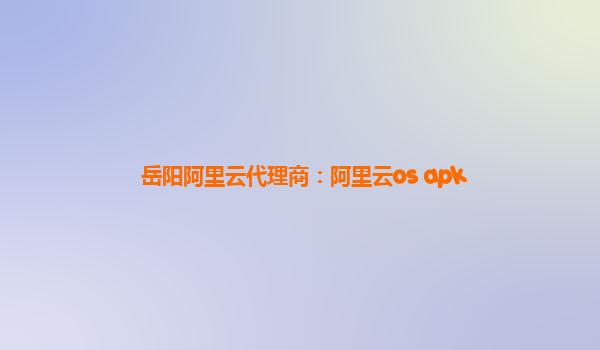 岳阳阿里云代理商：阿里云os apk