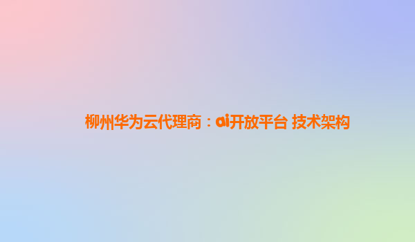 柳州华为云代理商：ai开放平台 技术架构