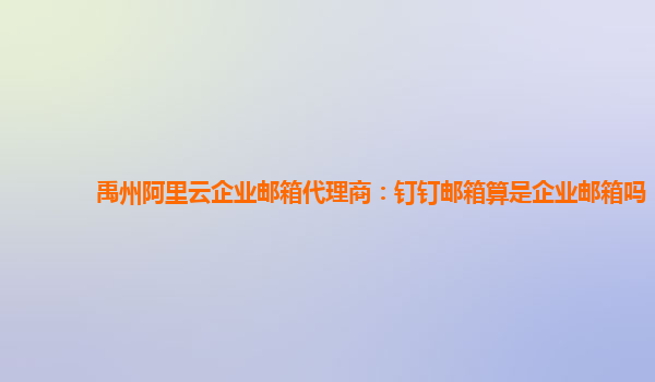 禹州阿里云企业邮箱代理商：钉钉邮箱算是企业邮箱吗