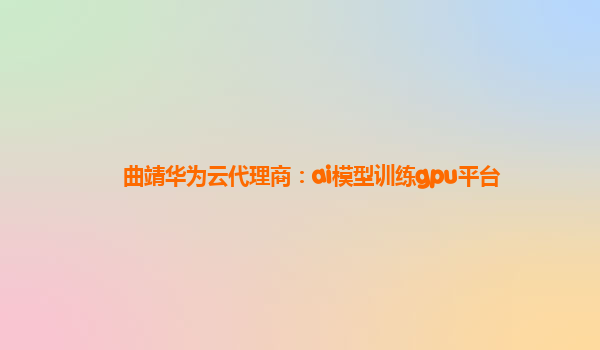 曲靖华为云代理商：ai模型训练gpu平台