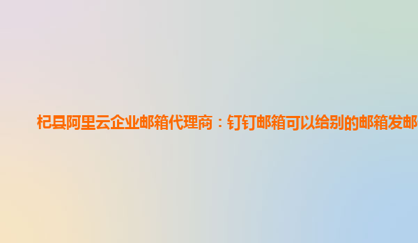 杞县阿里云企业邮箱代理商：钉钉邮箱可以给别的邮箱发邮件吗