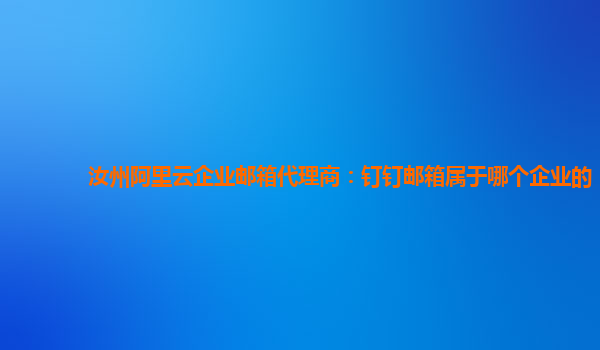 汝州阿里云企业邮箱代理商：钉钉邮箱属于哪个企业的