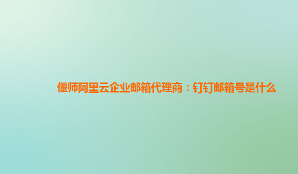 偃师阿里云企业邮箱代理商：钉钉邮箱号是什么