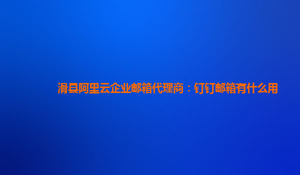 滑县阿里云企业邮箱代理商：钉钉邮箱有什么用