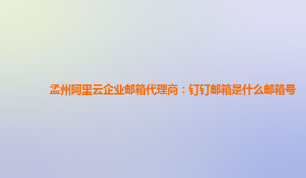 孟州阿里云企业邮箱代理商：钉钉邮箱是什么邮箱号