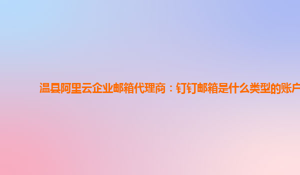 温县阿里云企业邮箱代理商：钉钉邮箱是什么类型的账户