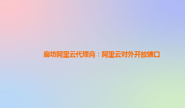 廊坊阿里云代理商：阿里云对外开放端口