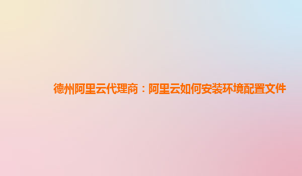 德州阿里云代理商：阿里云如何安装环境配置文件