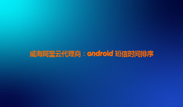 威海阿里云代理商：android 短信时间排序