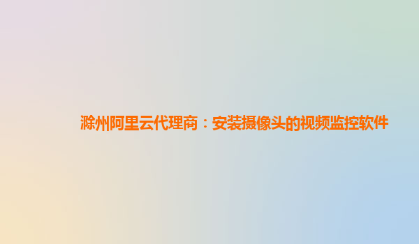 滁州阿里云代理商：安装摄像头的视频监控软件