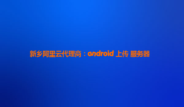 新乡阿里云代理商：android 上传 服务器