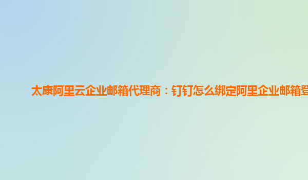 太康阿里云企业邮箱代理商：钉钉怎么绑定阿里企业邮箱登录